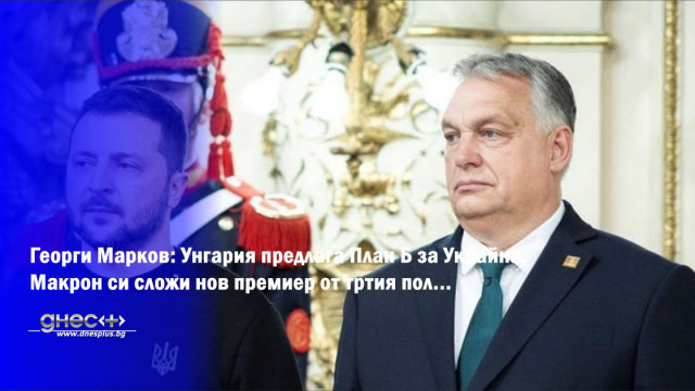 Георги Марков: Унгария предлага План Б за Украйна, Макрон си сложи нов премиер от тртия пол...