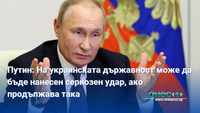 Путин: На украинската държавност може да бъде нанесен сериозен удар, ако продължава така