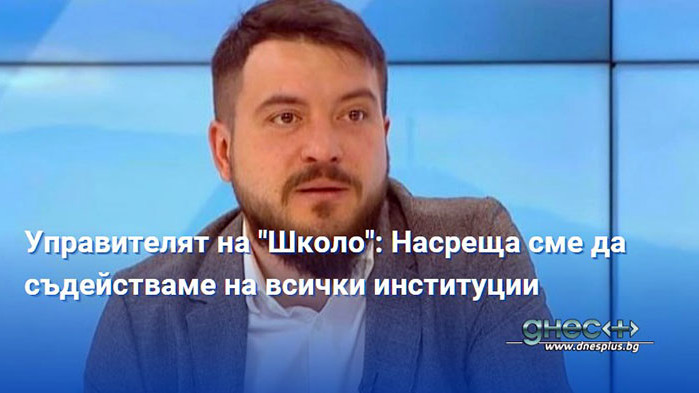 Управителят на "Школо": Насреща сме да съдействаме на всички институции
