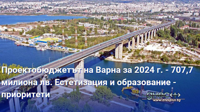 Проектобюджетът на Варна за 2024 г. - 707,7 милиона лв. Естетизация и образование - приоритети