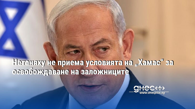Нетаняху не приема условията на „Хамас“ за освобождаване на заложниците