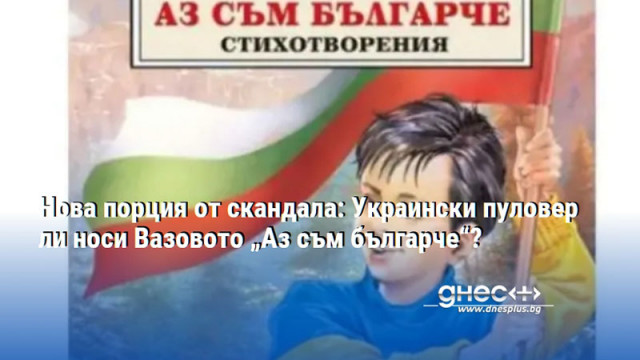Нова порция от скандала: Украински пуловер ли носи Вазовото „Аз съм българче“?