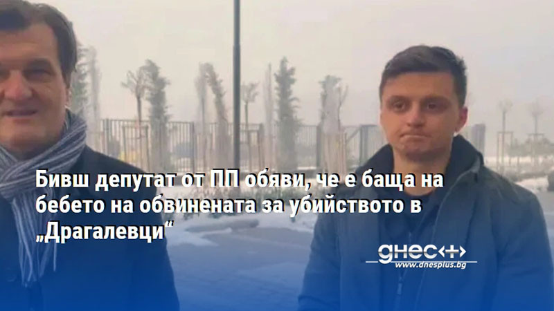 Бивш депутат от ПП обяви, че е баща на бебето на обвинената за убийството в „Драгалевци“