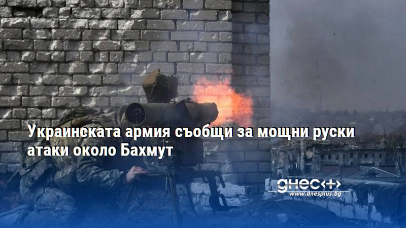 Украинската армия съобщи за мощни руски атаки около Бахмут