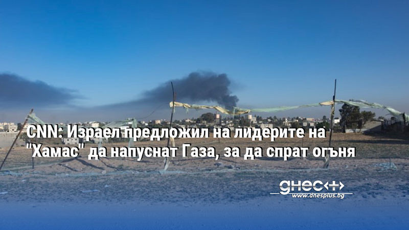 CNN: Израел предложил на лидерите на "Хамас" да напуснат Газа, за да спрат огъня