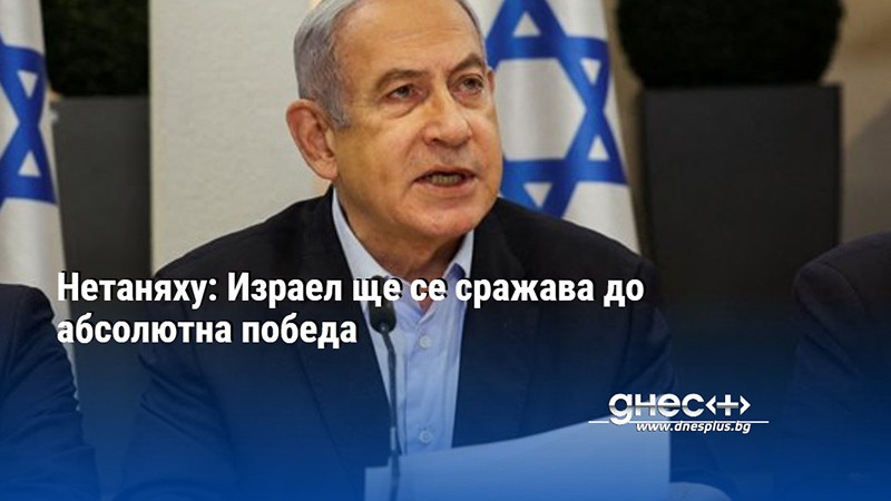 Нетаняху: Израел ще се сражава до абсолютна победа
