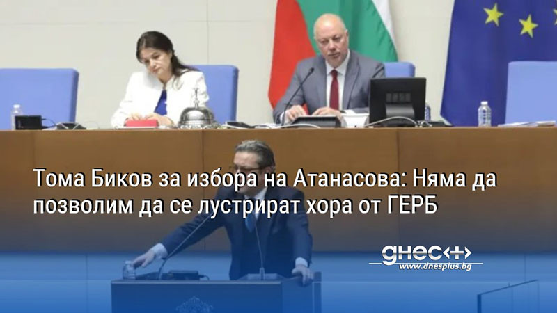 Тома Биков за избора на Атанасова: Няма да позволим да се лустрират хора от ГЕРБ