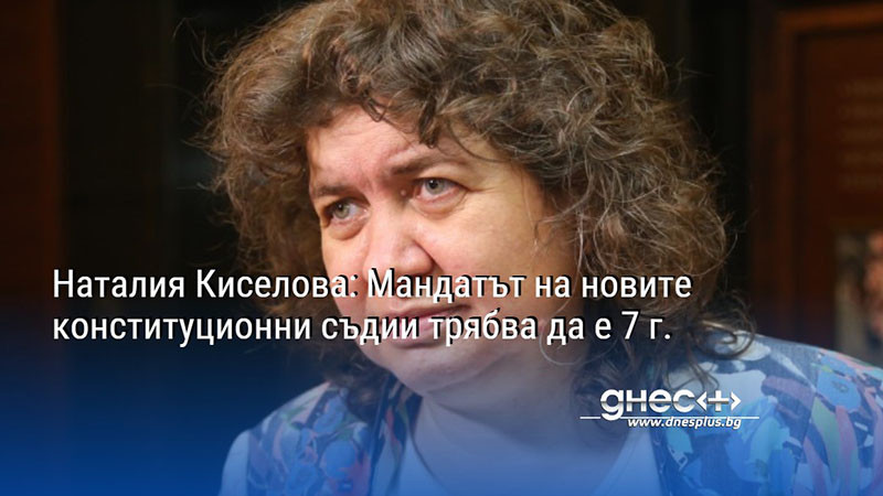 Наталия Киселова: Мандатът на новите конституционни съдии трябва да е 7 г.