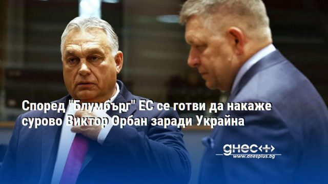Според "Блумбърг" ЕС се готви да накаже сурово Виктор Орбан заради Украйна