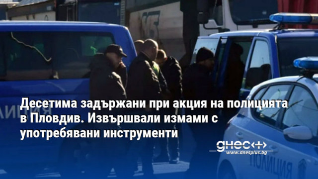 Десетима задържани при акция на полицията в Пловдив. Извършвали измами с употребявани инструменти