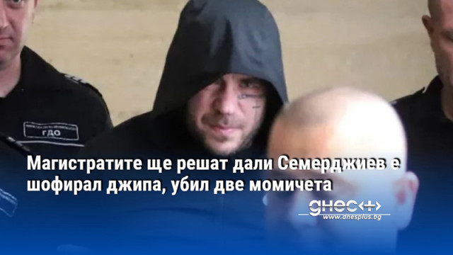 Магистратите ще решат дали Семерджиев е шофирал джипа, убил две момичета