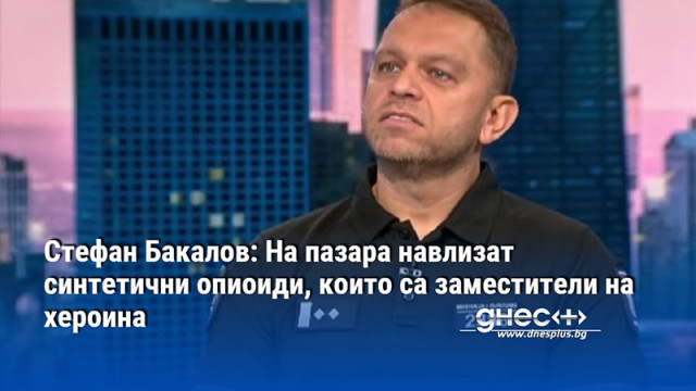 Стефан Бакалов: На пазара навлизат синтетични опиоиди, които са заместители на хероина