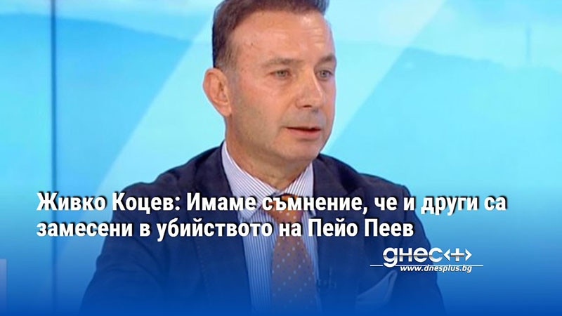 Живко Коцев: Имаме съмнение, че и други са замесени в убийството на Пейо Пеев