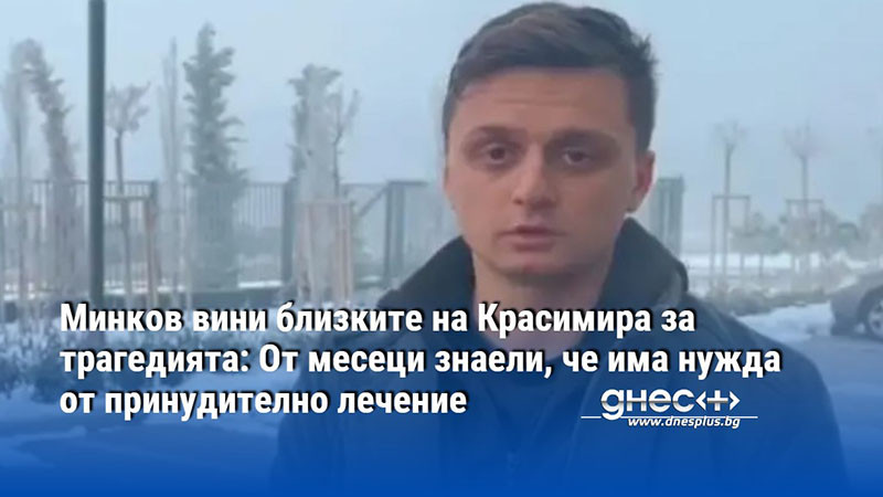 Минков вини близките на Красимира за трагедията: От месеци знаели, че има нужда от лечение