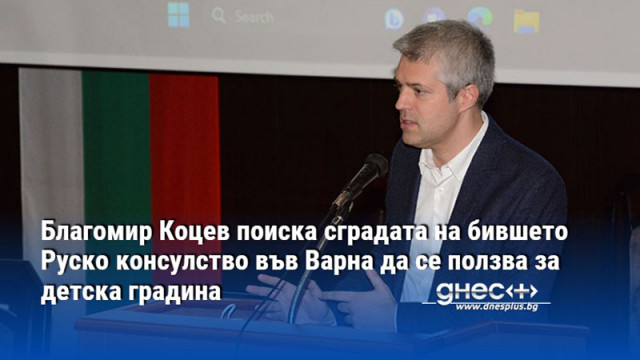 Благомир Коцев поиска сградата на бившето Руско консулство във Варна да се ползва за детска градина