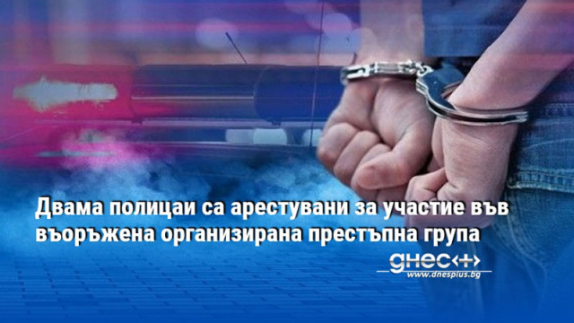 Двама полицаи са арестувани за участие във въоръжена организирана престъпна група