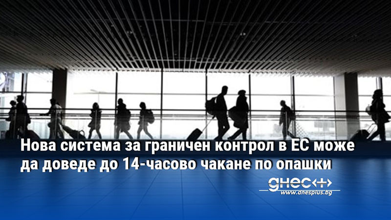 Нова система за граничен контрол в ЕС може да доведе до 14-часово чакане по опашки