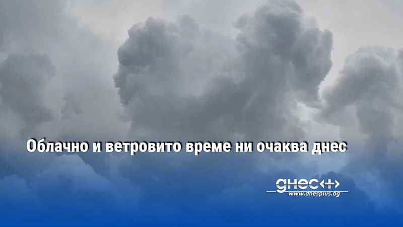 Днес облачността ще е променлива, често значителна, но само на