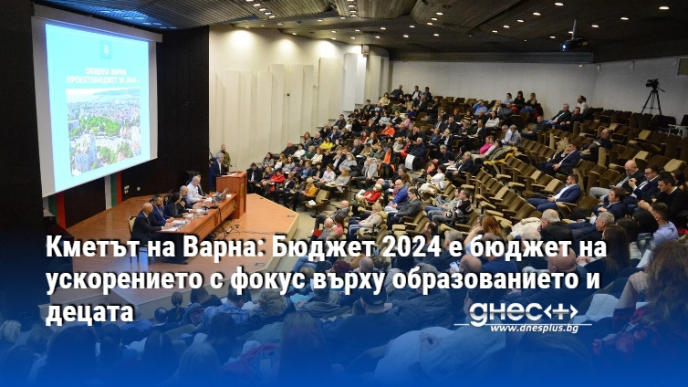 Кметът на Варна: Бюджет 2024 е бюджет на ускорението с фокус върху образованието и децата