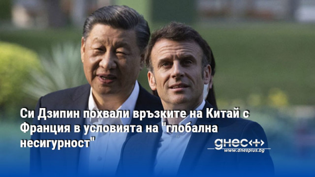 Си Дзипин похвали връзките на Китай с Франция в условията на "глобална несигурност"