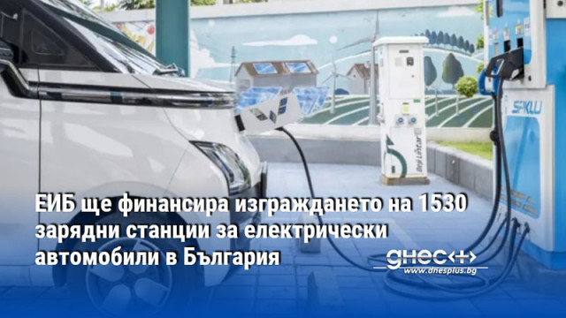 ЕИБ ще финансира изграждането на 1530 зарядни станции за електрически автомобили в България