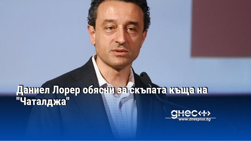Даниел Лорер обясни за скъпата къща на "Чаталджа"