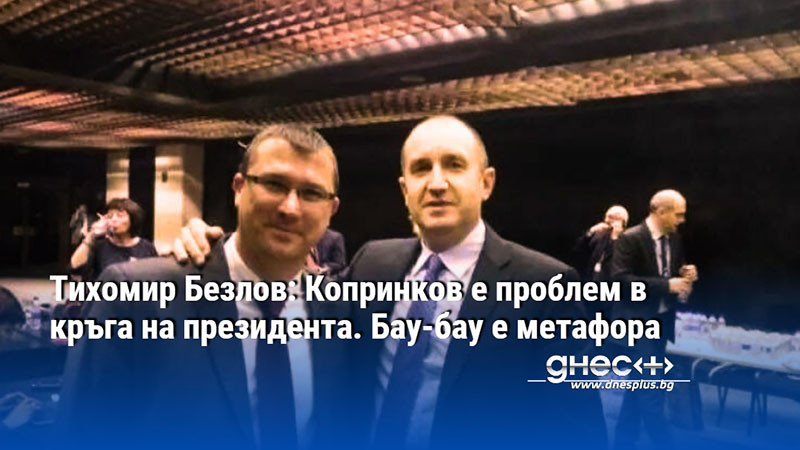 Тихомир Безлов: Копринков е проблем в кръга на президента. Бау-бау е метафора