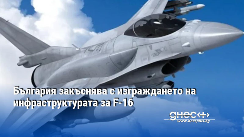 България закъснява с изграждането на инфраструктурата за F-16