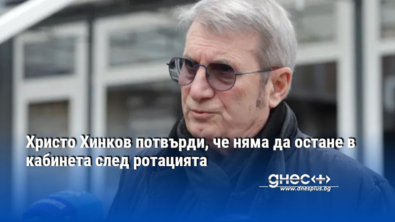 Христо Хинков потвърди, че няма да остане в кабинета след ротацията