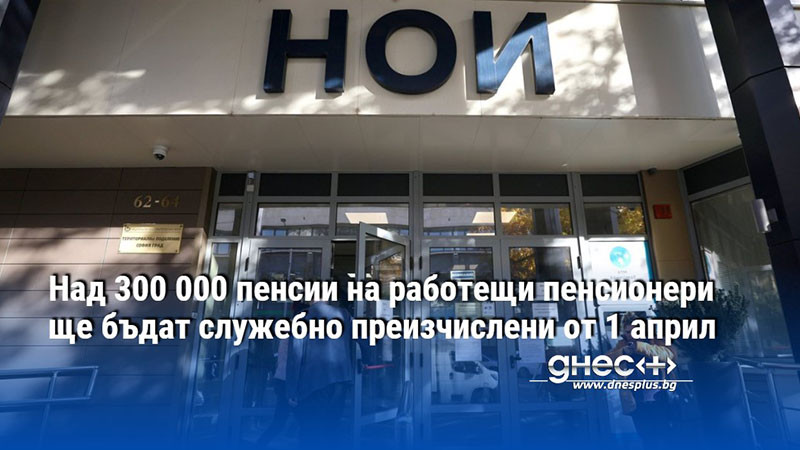 Над 300 000 пенсии на работещи пенсионери ще бъдат служебно преизчислени от 1 април