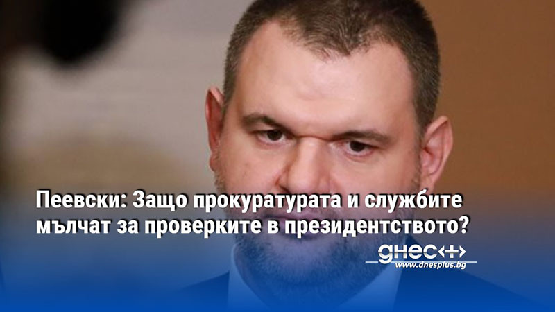 Пеевски: Защо прокуратурата и службите мълчат за проверките в президентството?