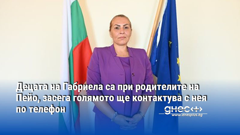 Децата на Габриела са при родителите на Пейо, засега голямото ще контактува с нея по телефон