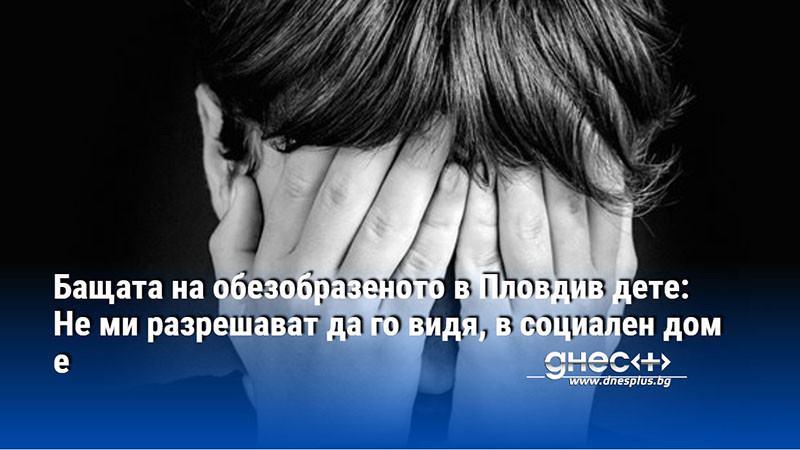 Бащата на обезобразеното в Пловдив дете: Не ми разрешават да го видя, в социален дом е