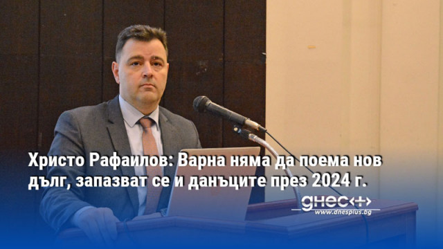 Христо Рафаилов: Варна няма да поема нов дълг, запазват се и данъците през 2024 г.