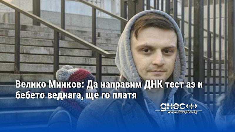 Велико Минков: Да направим ДНК тест аз и бебето веднага, ще го платя