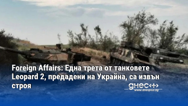 Foreign Affairs: Една трета от танковете Leopard 2, предадени на Украйна, са извън строя