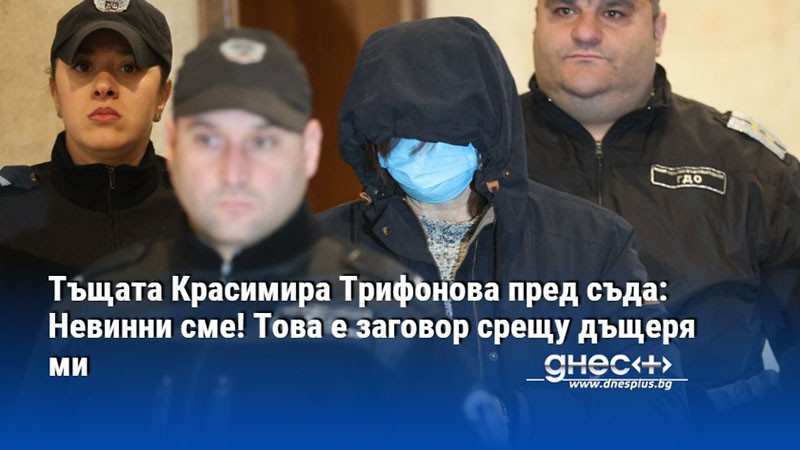 Тъщата Красимира Трифонова пред съда: Невинни сме! Това е заговор срещу дъщеря ми