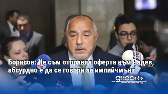 Борисов: Не съм отправял оферта към Радев, абсурдно е да се говори за импийчмънт