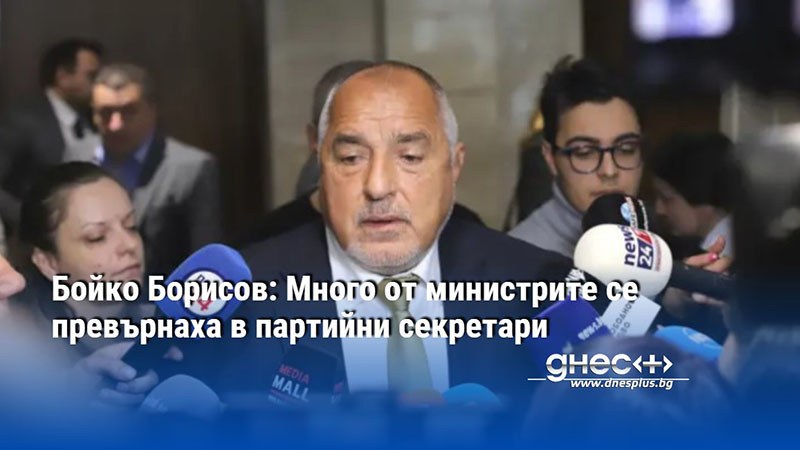 Бойко Борисов: Много от министрите се превърнаха в партийни секретари