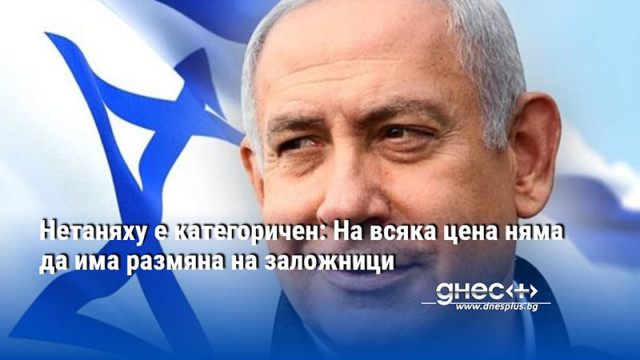 Израелският премиер Бенямин Нетаняху заяви че е против възможна сделка