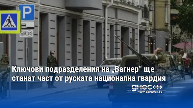 Ключови подразделения на „Вагнер“ ще станат част от руската национална гвардия