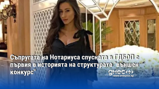 Съпругата на Нотариуса спусната в ГДБОП с първия в историята на структурата "външен конкурс"