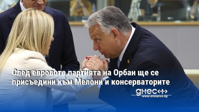 След евровота партията на Орбан ще се присъедини към Мелони и консерваторите