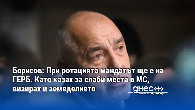 Борисов: При ротацията мандатът ще е на ГЕРБ. Като казах за слаби места в МС, визирах и земеделието