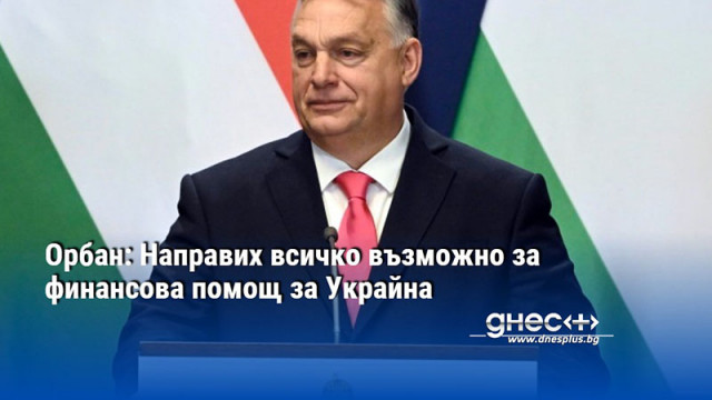 Орбан: Направих всичко възможно за финансова помощ за Украйна