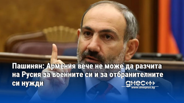 Пашинян: Армения вече не може да разчита на Русия за военните си и за отбранителните си нужди