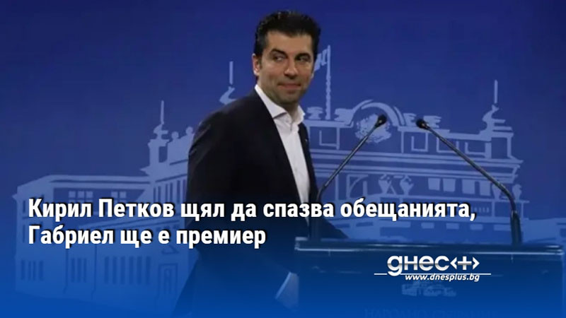 Кирил Петков щял да спазва обещанията, Габриел ще е премиер