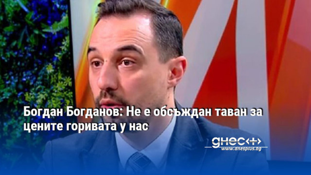 Богдан Богданов: Не е обсъждан таван за цените горивата у нас