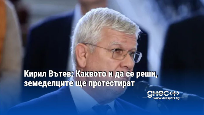 Кирил Вътев: Каквото и да се реши, земеделците ще протестират