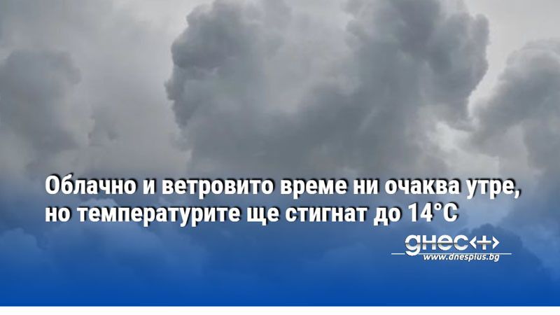 Облачно и ветровито време ни очаква утре, но температурите ще стигнат до 14°C